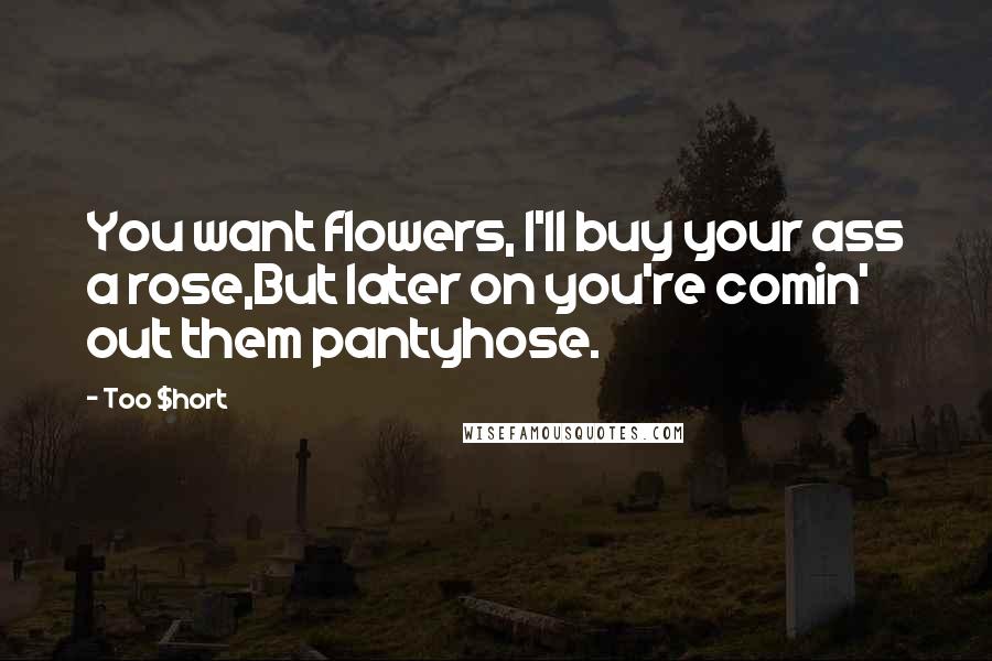 Too $hort Quotes: You want flowers, I'll buy your ass a rose,But later on you're comin' out them pantyhose.