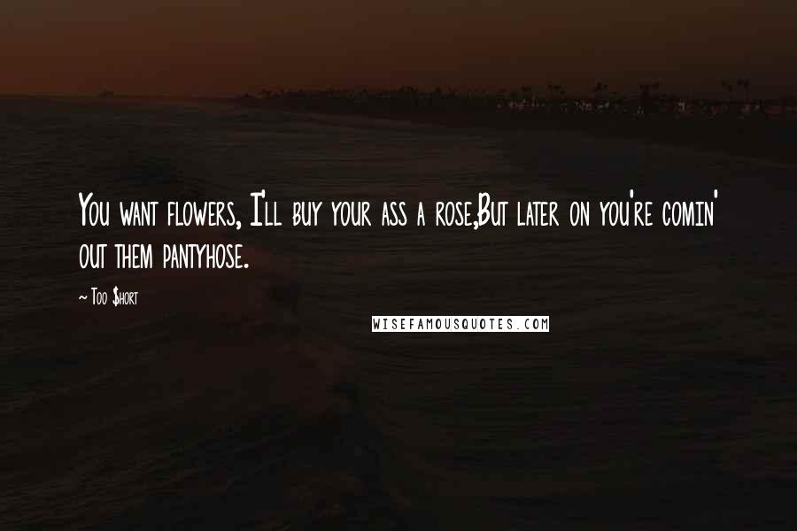 Too $hort Quotes: You want flowers, I'll buy your ass a rose,But later on you're comin' out them pantyhose.