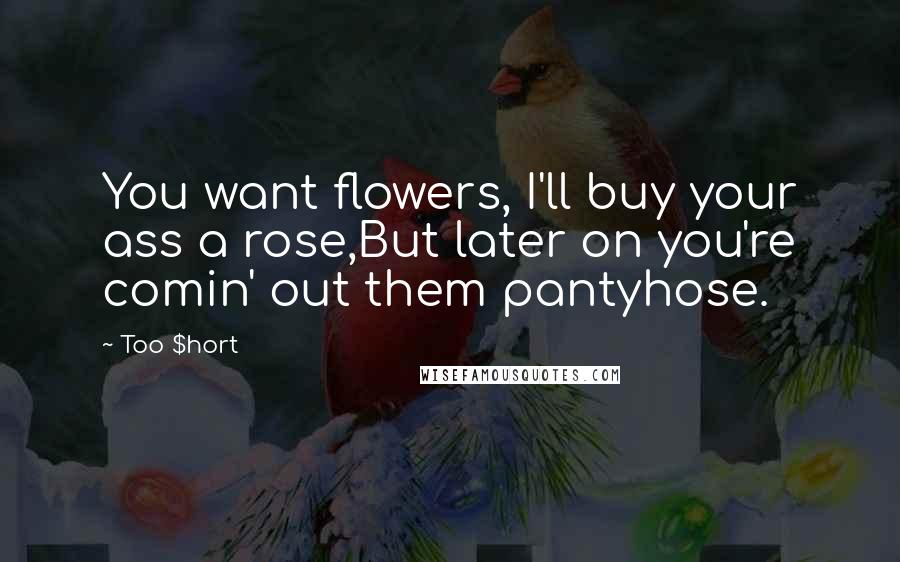 Too $hort Quotes: You want flowers, I'll buy your ass a rose,But later on you're comin' out them pantyhose.