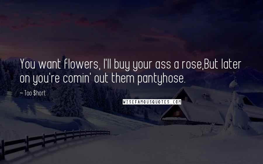 Too $hort Quotes: You want flowers, I'll buy your ass a rose,But later on you're comin' out them pantyhose.