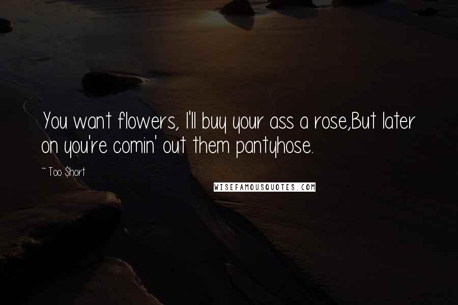 Too $hort Quotes: You want flowers, I'll buy your ass a rose,But later on you're comin' out them pantyhose.