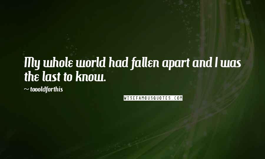 Toooldforthis Quotes: My whole world had fallen apart and I was the last to know.