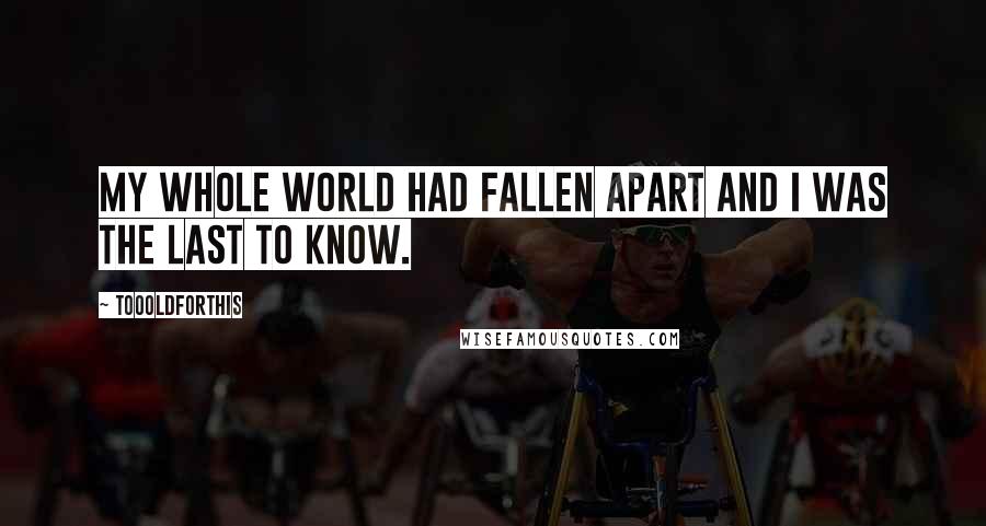 Toooldforthis Quotes: My whole world had fallen apart and I was the last to know.