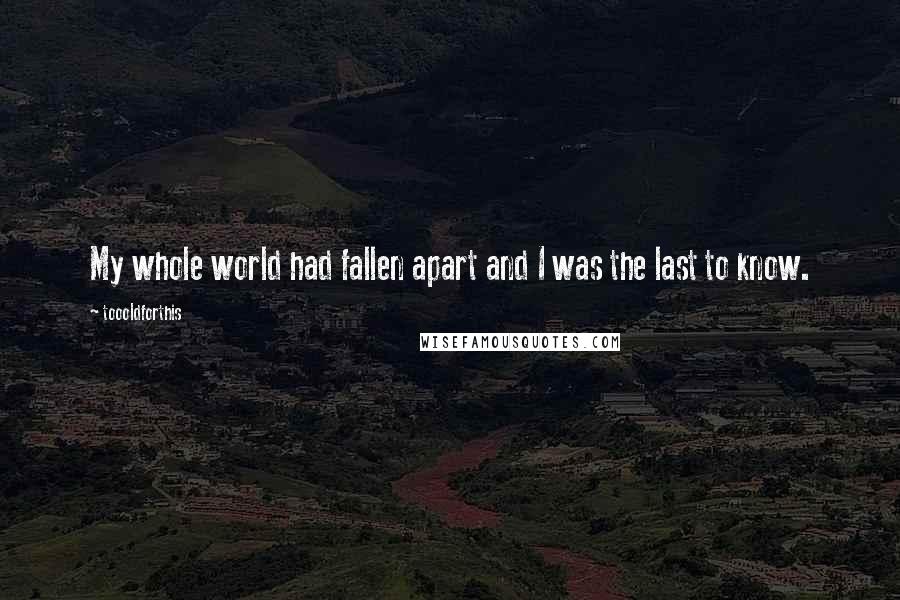 Toooldforthis Quotes: My whole world had fallen apart and I was the last to know.