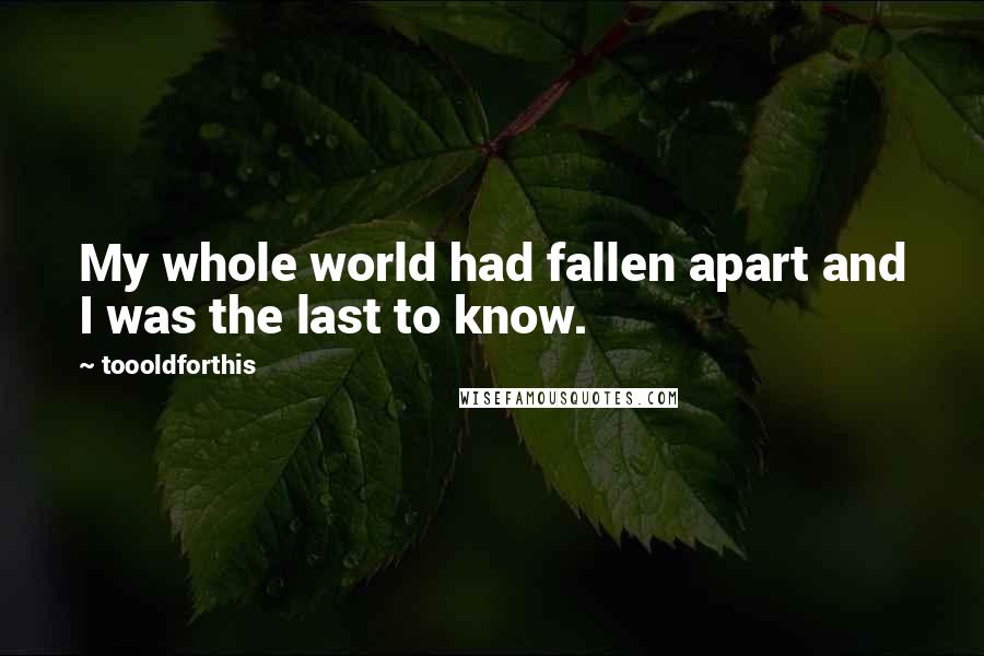 Toooldforthis Quotes: My whole world had fallen apart and I was the last to know.