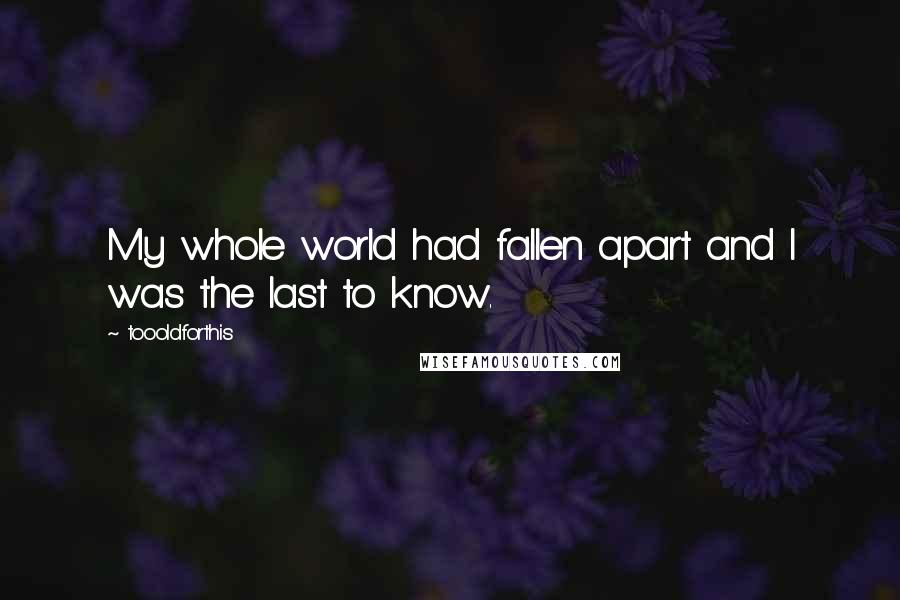 Toooldforthis Quotes: My whole world had fallen apart and I was the last to know.