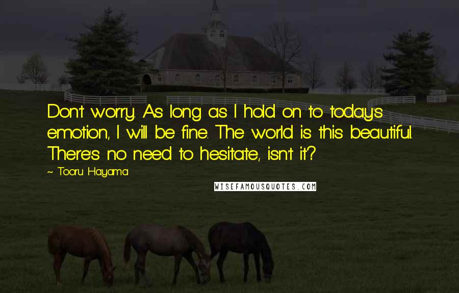 Tooru Hayama Quotes: Don't worry. As long as I hold on to today's emotion, I will be fine. The world is this beautiful. There's no need to hesitate, isn't it?