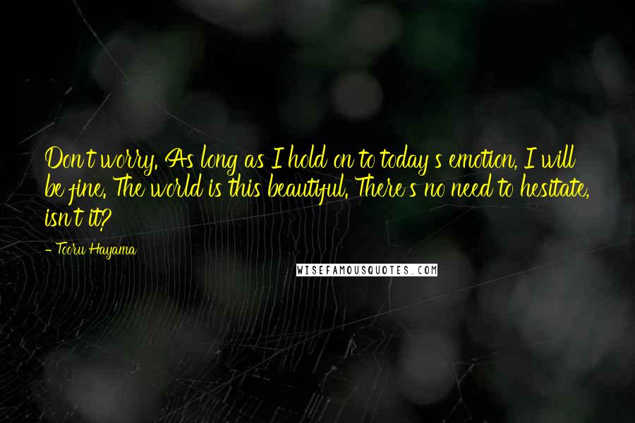 Tooru Hayama Quotes: Don't worry. As long as I hold on to today's emotion, I will be fine. The world is this beautiful. There's no need to hesitate, isn't it?