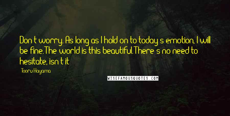 Tooru Hayama Quotes: Don't worry. As long as I hold on to today's emotion, I will be fine. The world is this beautiful. There's no need to hesitate, isn't it?