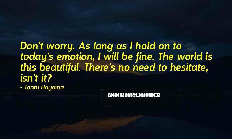 Tooru Hayama Quotes: Don't worry. As long as I hold on to today's emotion, I will be fine. The world is this beautiful. There's no need to hesitate, isn't it?