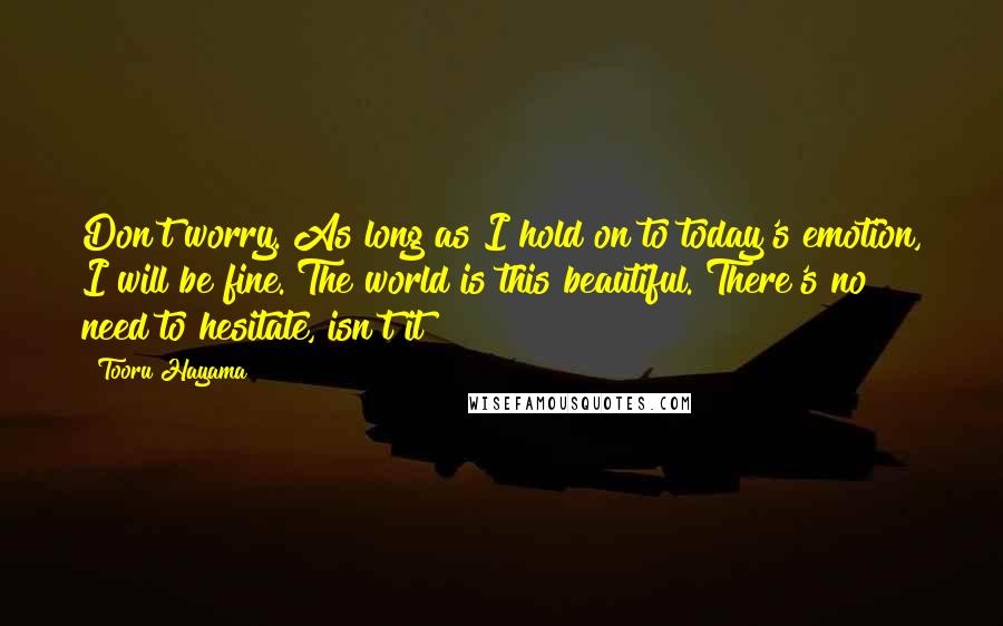 Tooru Hayama Quotes: Don't worry. As long as I hold on to today's emotion, I will be fine. The world is this beautiful. There's no need to hesitate, isn't it?