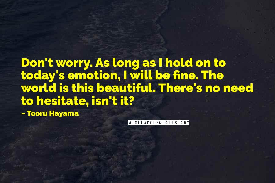 Tooru Hayama Quotes: Don't worry. As long as I hold on to today's emotion, I will be fine. The world is this beautiful. There's no need to hesitate, isn't it?