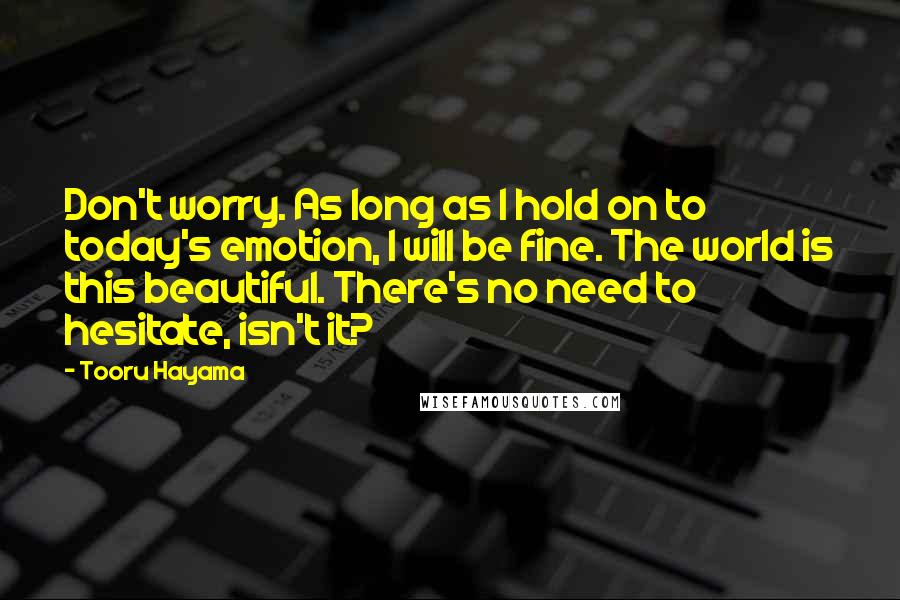 Tooru Hayama Quotes: Don't worry. As long as I hold on to today's emotion, I will be fine. The world is this beautiful. There's no need to hesitate, isn't it?