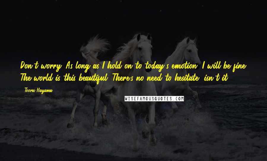 Tooru Hayama Quotes: Don't worry. As long as I hold on to today's emotion, I will be fine. The world is this beautiful. There's no need to hesitate, isn't it?