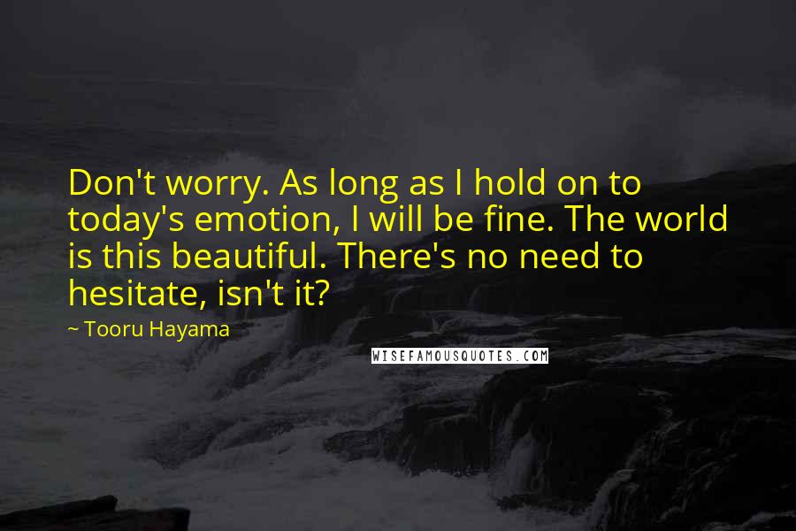 Tooru Hayama Quotes: Don't worry. As long as I hold on to today's emotion, I will be fine. The world is this beautiful. There's no need to hesitate, isn't it?