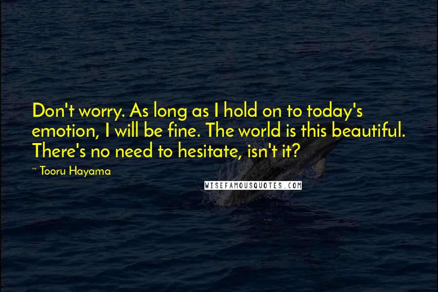 Tooru Hayama Quotes: Don't worry. As long as I hold on to today's emotion, I will be fine. The world is this beautiful. There's no need to hesitate, isn't it?