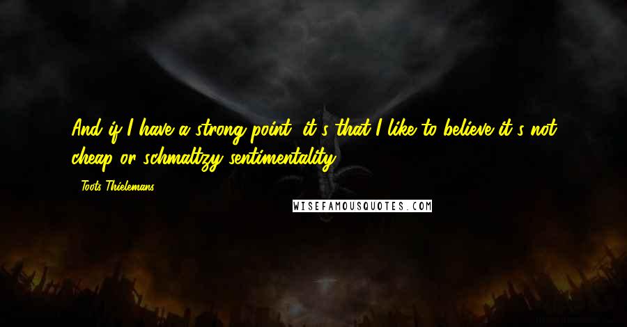 Toots Thielemans Quotes: And if I have a strong point, it's that I like to believe it's not cheap or schmaltzy sentimentality.