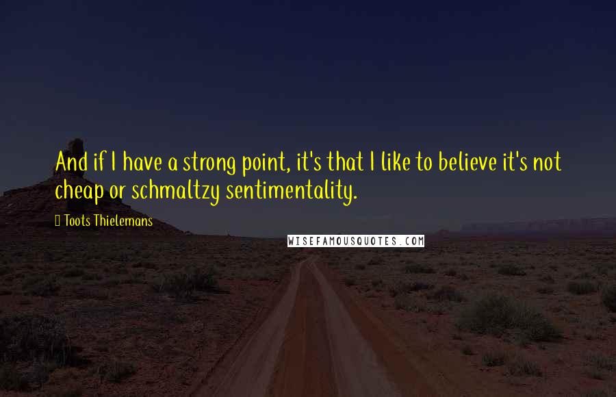 Toots Thielemans Quotes: And if I have a strong point, it's that I like to believe it's not cheap or schmaltzy sentimentality.