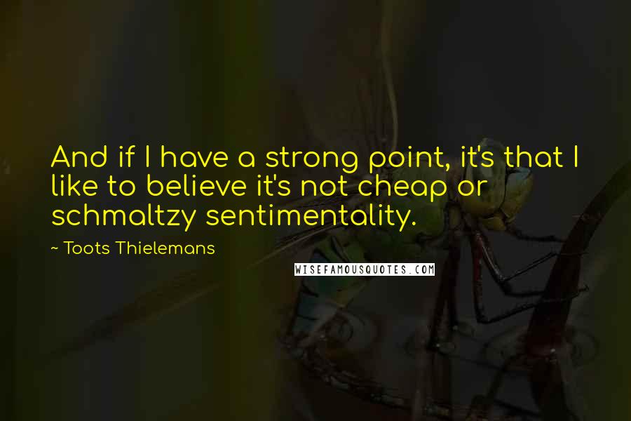 Toots Thielemans Quotes: And if I have a strong point, it's that I like to believe it's not cheap or schmaltzy sentimentality.