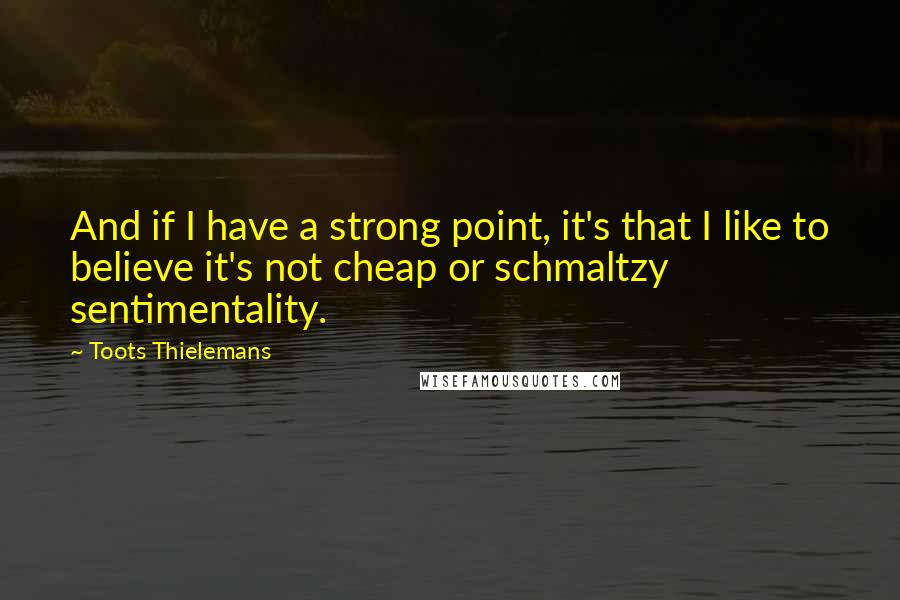 Toots Thielemans Quotes: And if I have a strong point, it's that I like to believe it's not cheap or schmaltzy sentimentality.