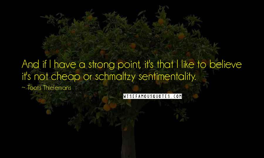 Toots Thielemans Quotes: And if I have a strong point, it's that I like to believe it's not cheap or schmaltzy sentimentality.