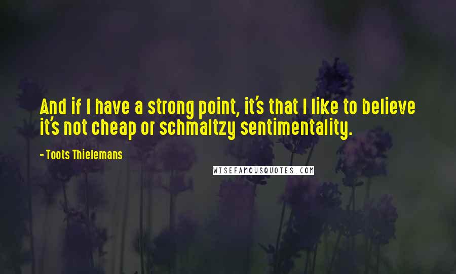 Toots Thielemans Quotes: And if I have a strong point, it's that I like to believe it's not cheap or schmaltzy sentimentality.