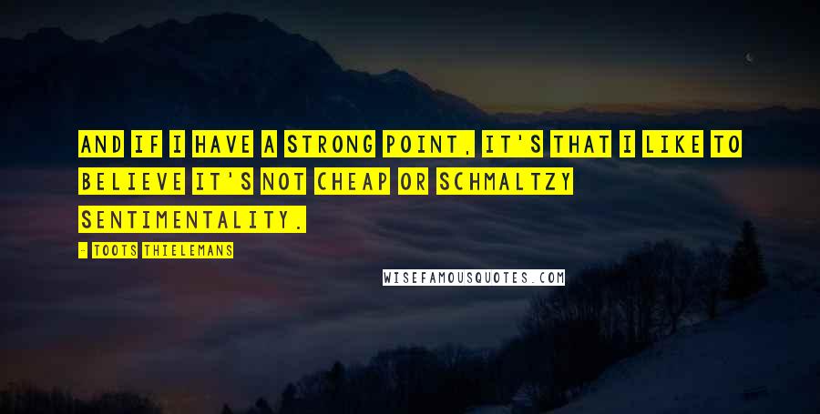 Toots Thielemans Quotes: And if I have a strong point, it's that I like to believe it's not cheap or schmaltzy sentimentality.