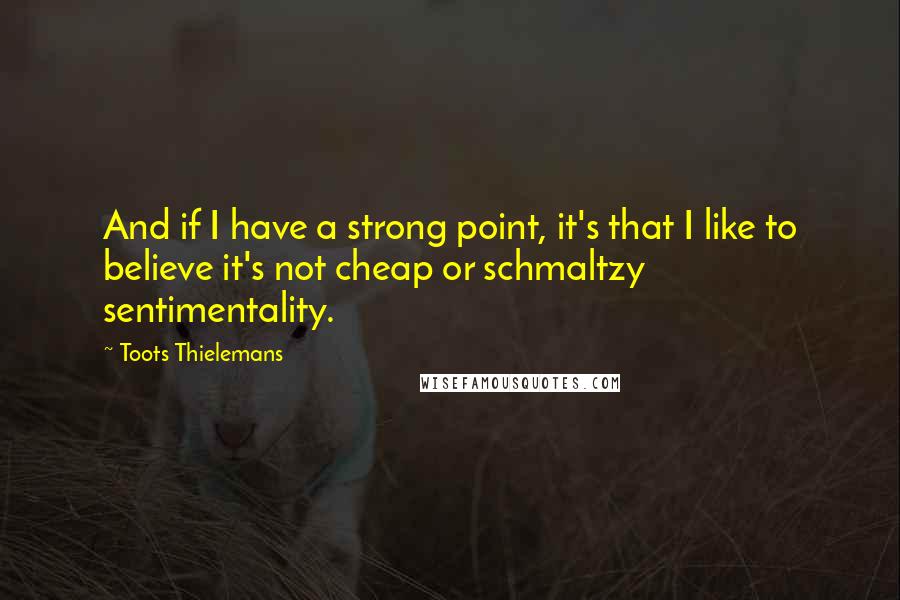 Toots Thielemans Quotes: And if I have a strong point, it's that I like to believe it's not cheap or schmaltzy sentimentality.