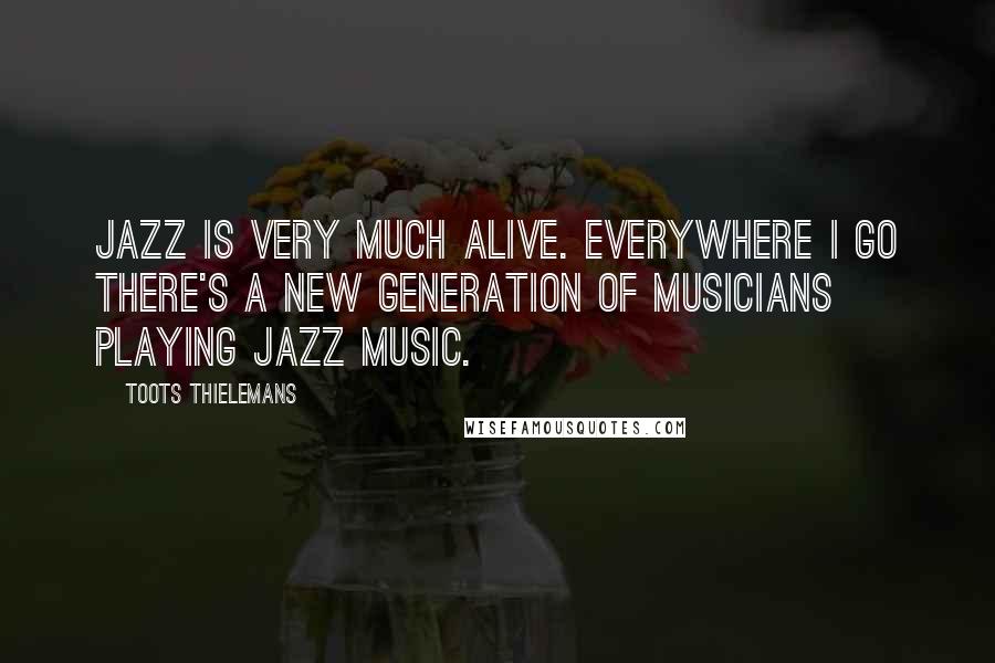 Toots Thielemans Quotes: Jazz is very much alive. Everywhere I go there's a new generation of musicians playing Jazz music.