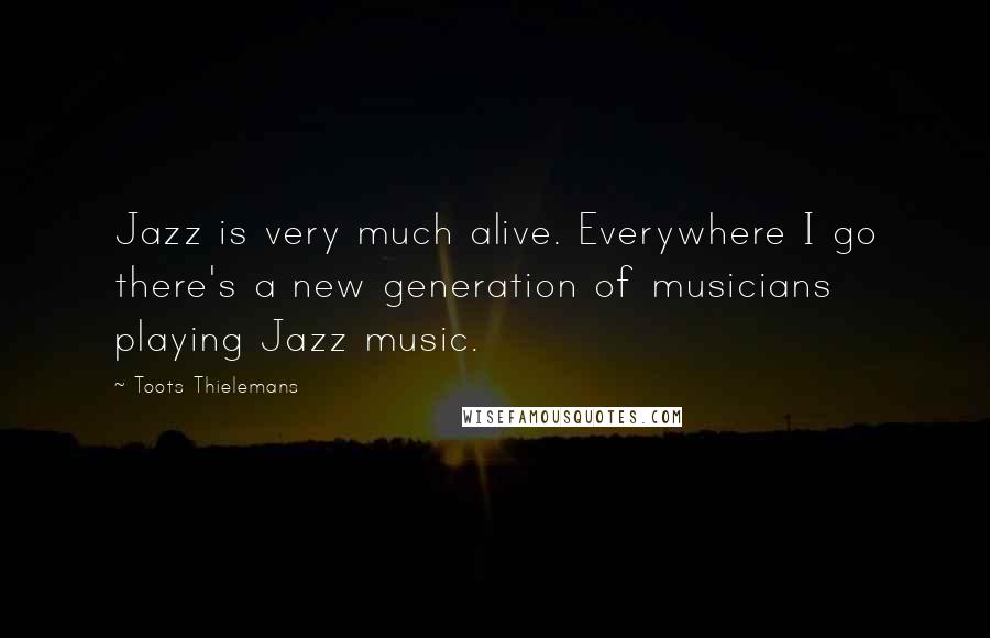 Toots Thielemans Quotes: Jazz is very much alive. Everywhere I go there's a new generation of musicians playing Jazz music.