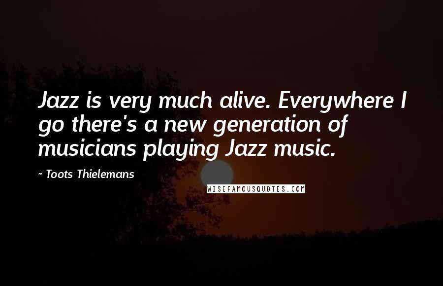 Toots Thielemans Quotes: Jazz is very much alive. Everywhere I go there's a new generation of musicians playing Jazz music.