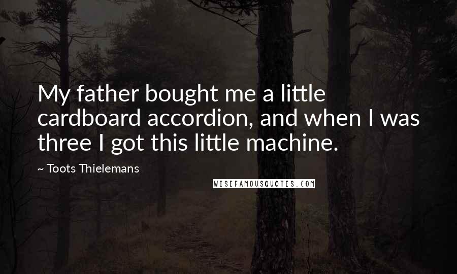 Toots Thielemans Quotes: My father bought me a little cardboard accordion, and when I was three I got this little machine.