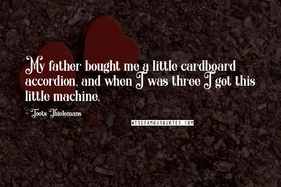 Toots Thielemans Quotes: My father bought me a little cardboard accordion, and when I was three I got this little machine.