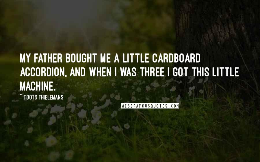 Toots Thielemans Quotes: My father bought me a little cardboard accordion, and when I was three I got this little machine.