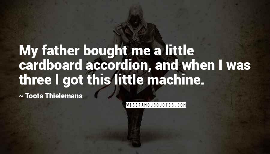 Toots Thielemans Quotes: My father bought me a little cardboard accordion, and when I was three I got this little machine.