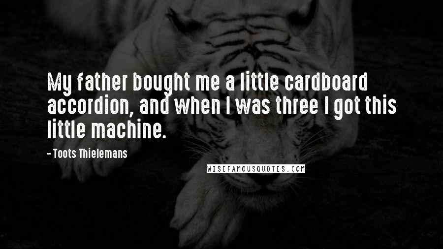 Toots Thielemans Quotes: My father bought me a little cardboard accordion, and when I was three I got this little machine.