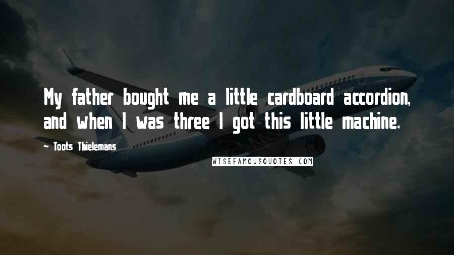 Toots Thielemans Quotes: My father bought me a little cardboard accordion, and when I was three I got this little machine.