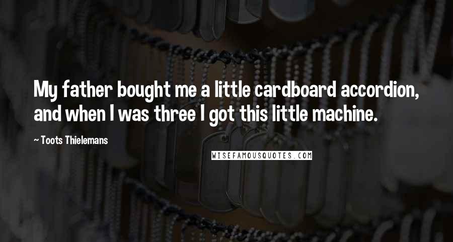 Toots Thielemans Quotes: My father bought me a little cardboard accordion, and when I was three I got this little machine.