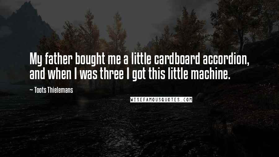 Toots Thielemans Quotes: My father bought me a little cardboard accordion, and when I was three I got this little machine.