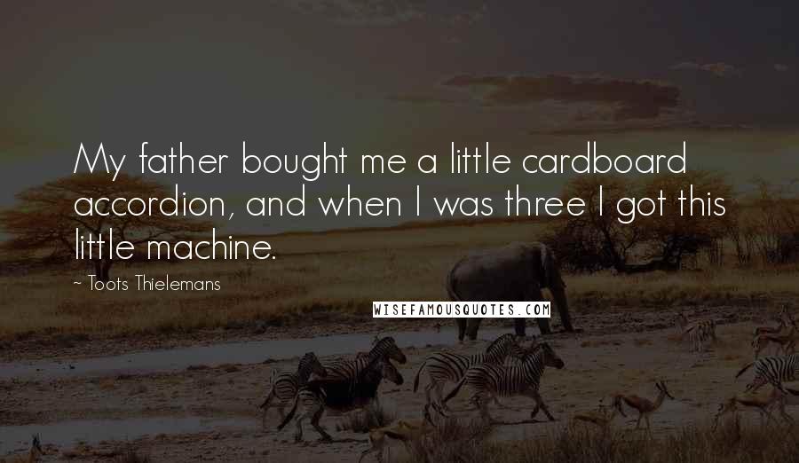 Toots Thielemans Quotes: My father bought me a little cardboard accordion, and when I was three I got this little machine.