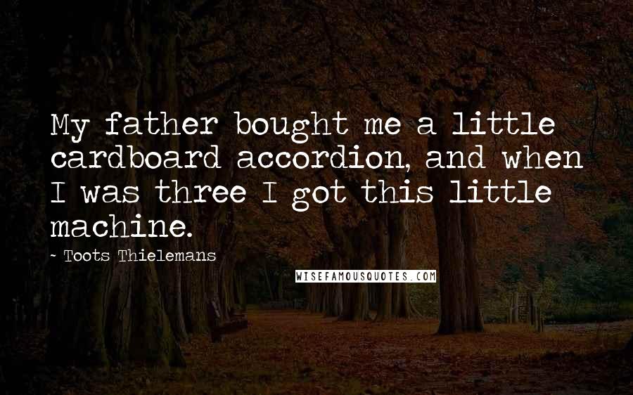 Toots Thielemans Quotes: My father bought me a little cardboard accordion, and when I was three I got this little machine.