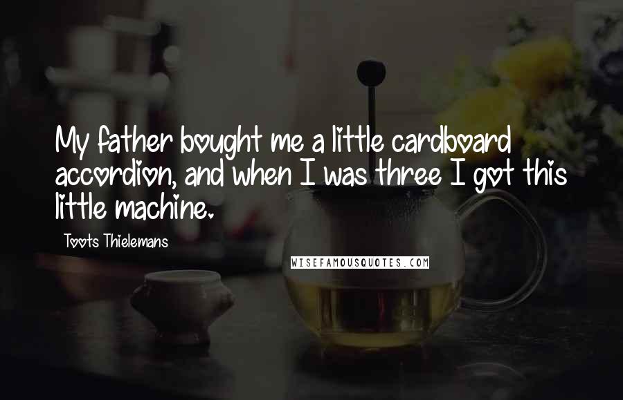 Toots Thielemans Quotes: My father bought me a little cardboard accordion, and when I was three I got this little machine.