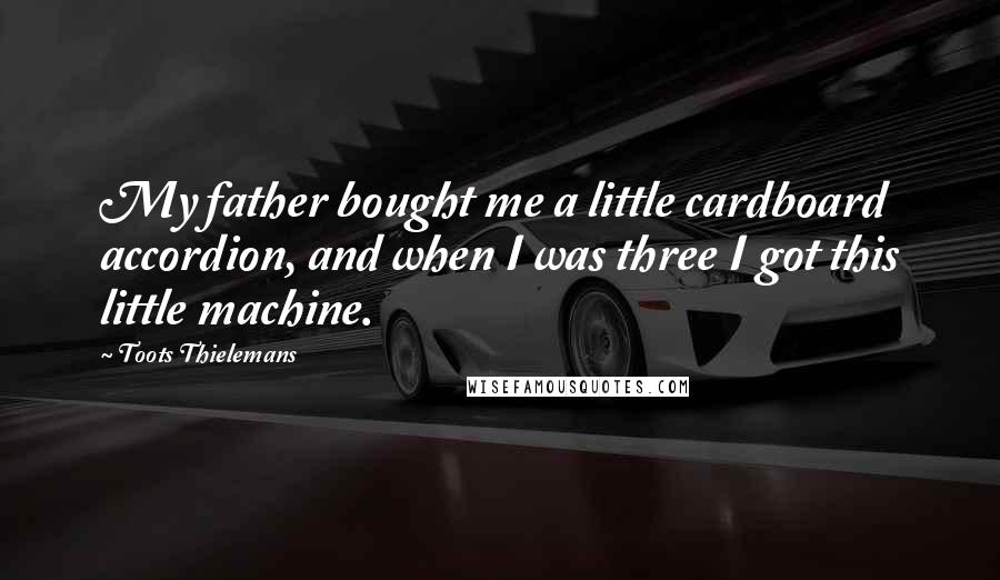 Toots Thielemans Quotes: My father bought me a little cardboard accordion, and when I was three I got this little machine.