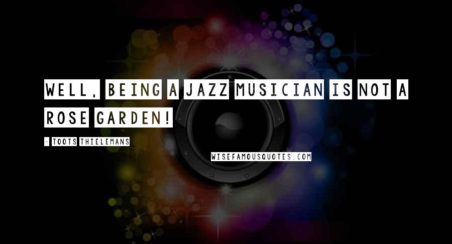 Toots Thielemans Quotes: Well, being a jazz musician is not a rose garden!