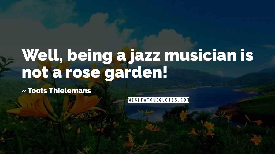 Toots Thielemans Quotes: Well, being a jazz musician is not a rose garden!