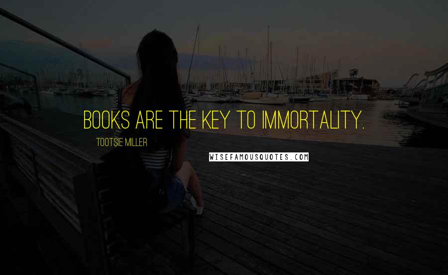 Tootsie Miller Quotes: Books are the key to immortality.