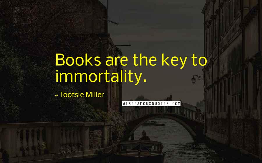 Tootsie Miller Quotes: Books are the key to immortality.