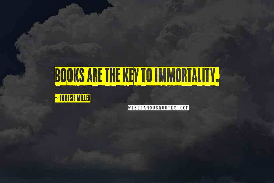 Tootsie Miller Quotes: Books are the key to immortality.