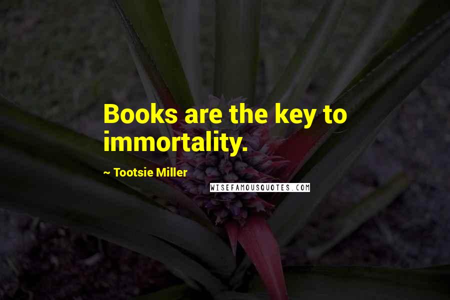 Tootsie Miller Quotes: Books are the key to immortality.