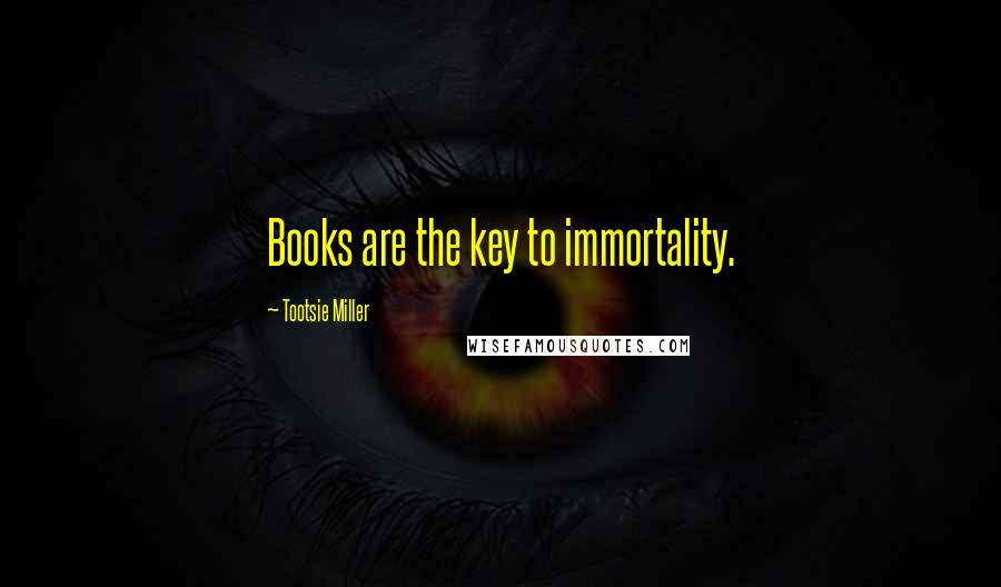 Tootsie Miller Quotes: Books are the key to immortality.